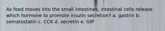 As food moves into the small intestines, intestinal cells release which hormone to promote insulin secretion? a. gastrin b. somatostatin c. CCK d. secretin e. GIP