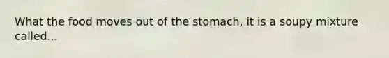 What the food moves out of the stomach, it is a soupy mixture called...