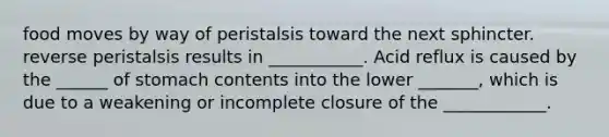 food moves by way of peristalsis toward the next sphincter. reverse peristalsis results in ___________. Acid reflux is caused by the ______ of stomach contents into the lower _______, which is due to a weakening or incomplete closure of the ____________.