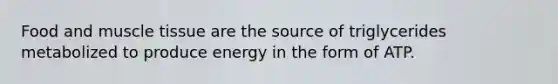 Food and muscle tissue are the source of triglycerides metabolized to produce energy in the form of ATP.