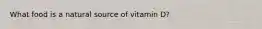 What food is a natural source of vitamin D?