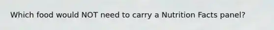 Which food would NOT need to carry a Nutrition Facts panel?