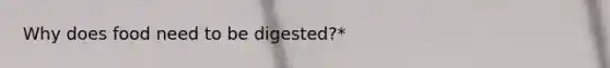 Why does food need to be digested?*