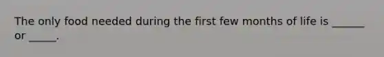 The only food needed during the first few months of life is ______ or _____.
