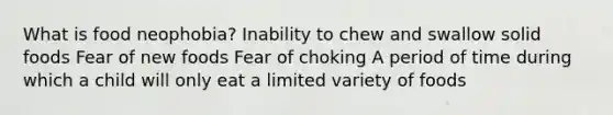 What is food neophobia? Inability to chew and swallow solid foods Fear of new foods Fear of choking A period of time during which a child will only eat a limited variety of foods