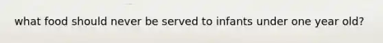 what food should never be served to infants under one year old?