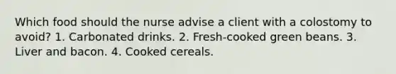 Which food should the nurse advise a client with a colostomy to avoid? 1. Carbonated drinks. 2. Fresh-cooked green beans. 3. Liver and bacon. 4. Cooked cereals.