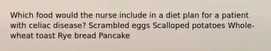 Which food would the nurse include in a diet plan for a patient with celiac disease? Scrambled eggs Scalloped potatoes Whole-wheat toast Rye bread Pancake