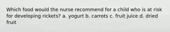 Which food would the nurse recommend for a child who is at risk for developing rickets? a. yogurt b. carrots c. fruit juice d. dried fruit