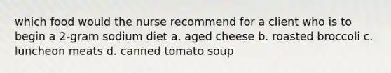 which food would the nurse recommend for a client who is to begin a 2-gram sodium diet a. aged cheese b. roasted broccoli c. luncheon meats d. canned tomato soup