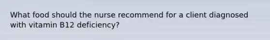 What food should the nurse recommend for a client diagnosed with vitamin B12 deficiency?