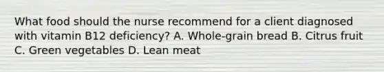 What food should the nurse recommend for a client diagnosed with vitamin B12 deficiency? A. Whole-grain bread B. Citrus fruit C. Green vegetables D. Lean meat