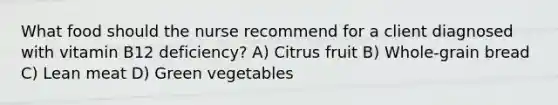 What food should the nurse recommend for a client diagnosed with vitamin B12 deficiency? A) Citrus fruit B) Whole-grain bread C) Lean meat D) Green vegetables