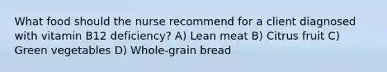 What food should the nurse recommend for a client diagnosed with vitamin B12 deficiency? A) Lean meat B) Citrus fruit C) Green vegetables D) Whole-grain bread