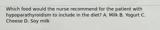 Which food would the nurse recommend for the patient with hypoparathyroidism to include in the diet? A. Milk B. Yogurt C. Cheese D. Soy milk