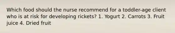 Which food should the nurse recommend for a toddler-age client who is at risk for developing rickets? 1. Yogurt 2. Carrots 3. Fruit juice 4. Dried fruit