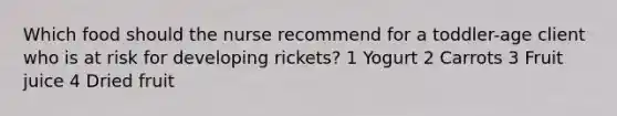 Which food should the nurse recommend for a toddler-age client who is at risk for developing rickets? 1 Yogurt 2 Carrots 3 Fruit juice 4 Dried fruit