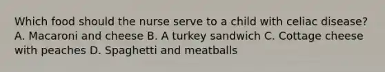 Which food should the nurse serve to a child with celiac disease? A. Macaroni and cheese B. A turkey sandwich C. Cottage cheese with peaches D. Spaghetti and meatballs