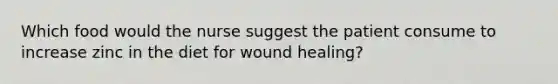 Which food would the nurse suggest the patient consume to increase zinc in the diet for wound healing?