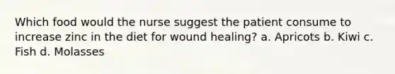 Which food would the nurse suggest the patient consume to increase zinc in the diet for wound healing? a. Apricots b. Kiwi c. Fish d. Molasses