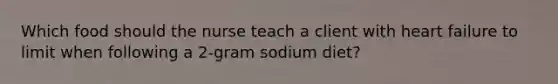 Which food should the nurse teach a client with heart failure to limit when following a 2-gram sodium diet?