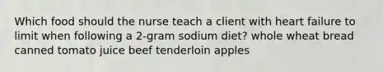 Which food should the nurse teach a client with heart failure to limit when following a 2-gram sodium diet? whole wheat bread canned tomato juice beef tenderloin apples