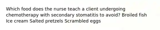 Which food does the nurse teach a client undergoing chemotherapy with secondary stomatitis to avoid? Broiled fish Ice cream Salted pretzels Scrambled eggs