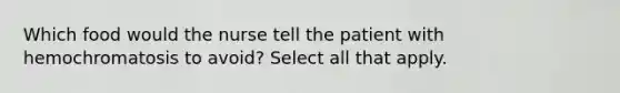 Which food would the nurse tell the patient with hemochromatosis to avoid? Select all that apply.