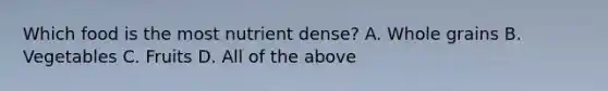 Which food is the most nutrient dense? A. Whole grains B. Vegetables C. Fruits D. All of the above