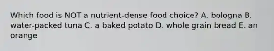 Which food is NOT a nutrient-dense food choice? A. bologna B. water-packed tuna C. a baked potato D. whole grain bread E. an orange