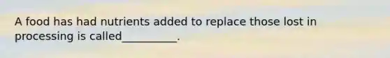 A food has had nutrients added to replace those lost in processing is called__________.