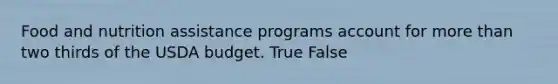 Food and nutrition assistance programs account for more than two thirds of the USDA budget. True False