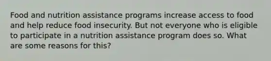 Food and nutrition assistance programs increase access to food and help reduce food insecurity. But not everyone who is eligible to participate in a nutrition assistance program does so. What are some reasons for this?