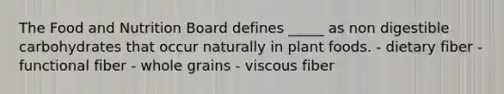 The Food and Nutrition Board defines _____ as non digestible carbohydrates that occur naturally in plant foods. - dietary fiber - functional fiber - whole grains - viscous fiber