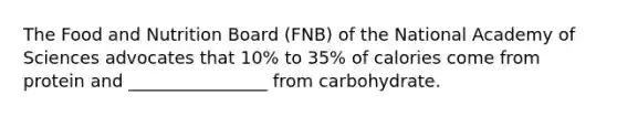 The Food and Nutrition Board (FNB) of the National Academy of Sciences advocates that 10% to 35% of calories come from protein and ________________ from carbohydrate.