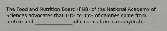 The Food and Nutrition Board (FNB) of the National Academy of Sciences advocates that 10% to 35% of calories come from protein and ________________ of calories from carbohydrate.