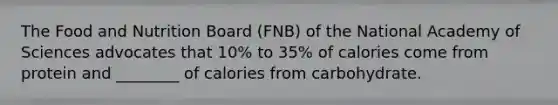 The Food and Nutrition Board (FNB) of the National Academy of Sciences advocates that 10% to 35% of calories come from protein and ________ of calories from carbohydrate.