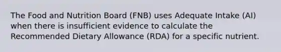 The Food and Nutrition Board (FNB) uses Adequate Intake (AI) when there is insufficient evidence to calculate the Recommended Dietary Allowance (RDA) for a specific nutrient.