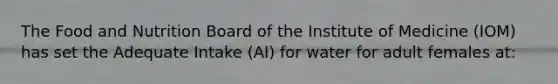 The Food and Nutrition Board of the Institute of Medicine (IOM) has set the Adequate Intake (AI) for water for adult females at: