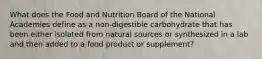 What does the Food and Nutrition Board of the National Academies define as a non-digestible carbohydrate that has been either isolated from natural sources or synthesized in a lab and then added to a food product or supplement?