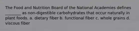 The Food and Nutrition Board of the National Academies defines ________ as non-digestible carbohydrates that occur naturally in plant foods. a. dietary fiber b. functional fiber c. whole grains d. viscous fiber