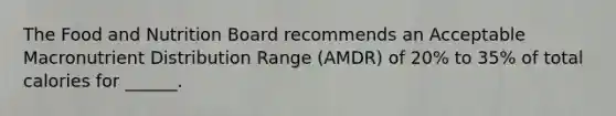 The Food and Nutrition Board recommends an Acceptable Macronutrient Distribution Range (AMDR) of 20% to 35% of total calories for ______.