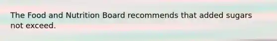 The Food and Nutrition Board recommends that added sugars not exceed.
