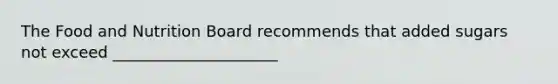 The Food and Nutrition Board recommends that added sugars not exceed _____________________