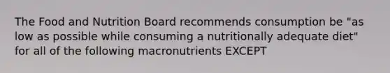 The Food and Nutrition Board recommends consumption be "as low as possible while consuming a nutritionally adequate diet" for all of the following macronutrients EXCEPT