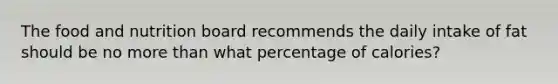 The food and nutrition board recommends the daily intake of fat should be no more than what percentage of calories?