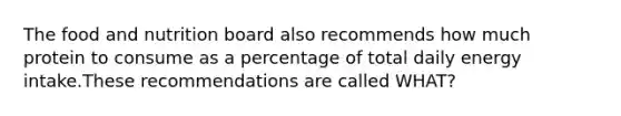 The food and nutrition board also recommends how much protein to consume as a percentage of total daily energy intake.These recommendations are called WHAT?