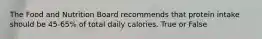 The Food and Nutrition Board recommends that protein intake should be 45-65% of total daily calories. True or False