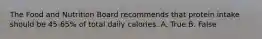 The Food and Nutrition Board recommends that protein intake should be 45-65% of total daily calories. A. True B. False
