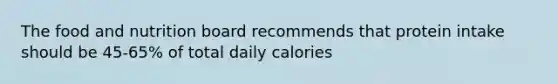 The food and nutrition board recommends that protein intake should be 45-65% of total daily calories